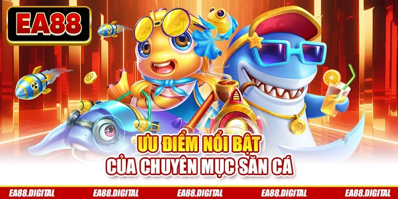 Ưu điểm nổi bật của chuyên mục săn cá