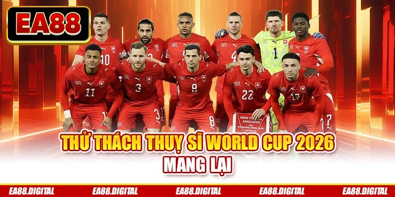 Thử thách Thuỵ Sĩ World Cup 2026 mang lại