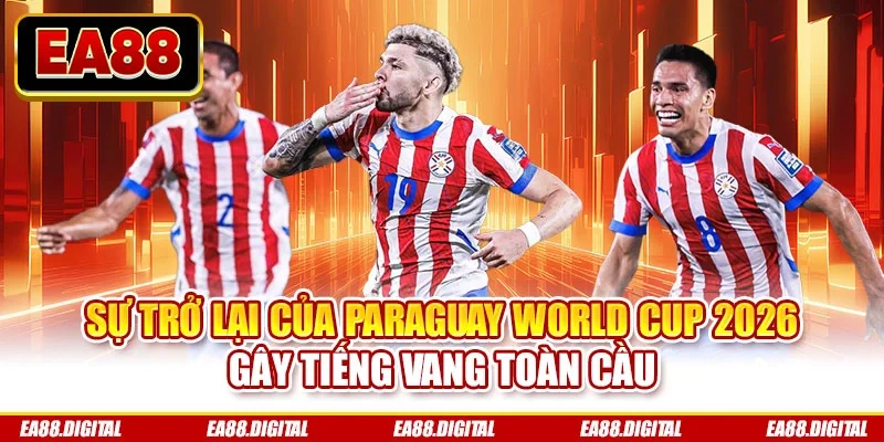 Sự trở lại của Paraguay World Cup 2026 gây tiếng vang toàn cầu